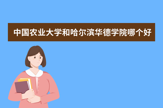 中国农业大学和哈尔滨华德学院哪个好 录取分数线比较对比